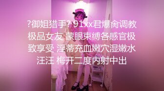 ?御姐猎手? 91xx君爆肏调教极品女友 蒙眼束缚各感官极致享受 淫蒂充血嫩穴湿嫩水汪汪 梅开二度内射中出