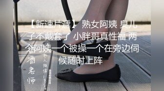 【新速片遞】 熟女阿姨 臭儿子不戴套了 小胖哥真性福 两个阿姨一个被操一个在旁边伺候随时上阵 