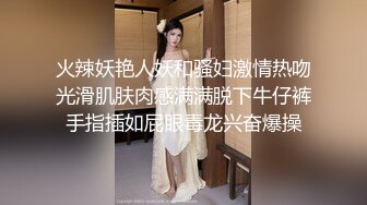 火辣妖艳人妖和骚妇激情热吻光滑肌肤肉感满满脱下牛仔裤手指插如屁眼毒龙兴奋爆操