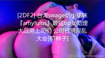 [2DF2] 台湾swage奶小猫咪『amylulus』最猛6p女助理大战男上司们 公司日常淫乱大会[BT种子]