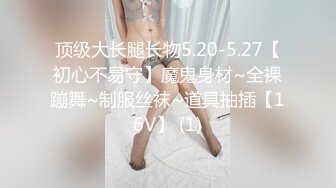 顶级大长腿长物5.20-5.27【初心不易守】魔鬼身材~全裸蹦舞~制服丝袜~道具抽插【16V】 (1)