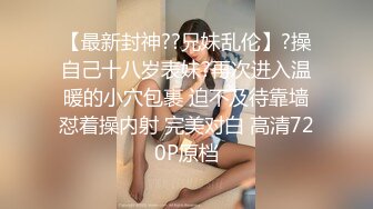 【最新封神??兄妹乱伦】?操自己十八岁表妹?再次进入温暖的小穴包裹 迫不及待靠墙怼着操内射 完美对白 高清720P原档