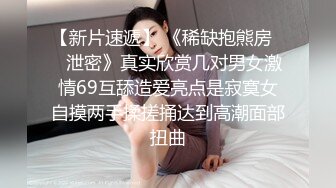 【新片速遞】 《稀缺抱熊房㊙️泄密》真实欣赏几对男女激情69互舔造爱亮点是寂寞女自摸两手揉搓捅达到高潮面部扭曲