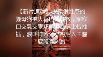 【新片速遞】 逼毛很性感的骚母狗被大鸡巴哥调教，深喉口交乳交乖巧听话激情上位抽插，浪叫呻吟让小哥后入干骚屁股真刺激