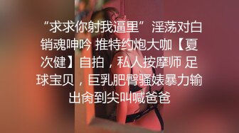 “求求你射我逼里”淫荡对白销魂呻吟 推特约炮大咖【夏次健】自拍，私人按摩师 足球宝贝，巨乳肥臀骚婊暴力输出肏到尖叫喊爸爸