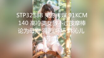 STP32388 果冻传媒 91KCM140 高冷美女敌不过按摩棒论为母狗 羽芮(坏坏 林沁儿 芳情)