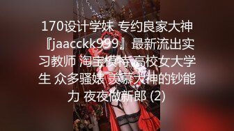 170设计学妹 专约良家大神『jaacckk999』最新流出实习教师 淘宝模特 高校女大学生 众多骚婊 羡慕大神的钞能力 夜夜做新郎 (2)