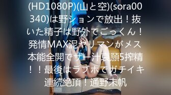 (HD1080P)(山と空)(sora00340)は野ションで放出！抜いた精子は野外でごっくん！発情MAX泥ヤリマンがメス本能全開でザー汁哀願5搾精！！最後はラブホでガチイキ連続絶頂！通野未帆