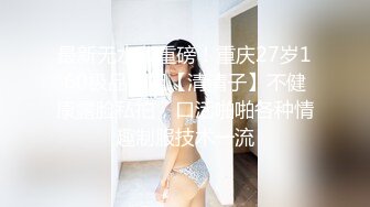 最新无水印重磅！重庆27岁160极品御姐【清清子】不健康露脸私拍，口活啪啪各种情趣制服技术一流