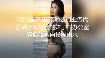 [在线国产]在某通公司业务代办点上班好骚的妹子在办公室露奶脱裤自摸摸出水