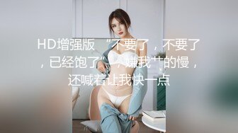 HD增强版 “不要了，不要了，已经饱了”，嫌我艹的慢，还喊着让我快一点