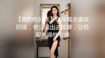 【我的枪好长】玩绿帽夫妻奴后续，老公说出去按摩，让枪哥先操他老婆