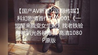 【国产AV新星??国际传媒】科幻剧情首作TWA001《一觉醒来我变女生啦》找老铁验身被扒光各种爆操 高清1080P原版