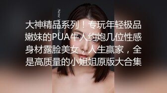 大神精品系列！专玩年轻极品嫩妹的PUA牛人约炮几位性感身材露脸美女，人生赢家，全是高质量的小姐姐原版大合集