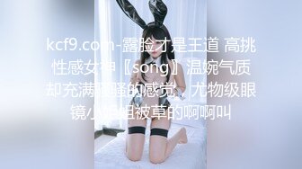 kcf9.com-露脸才是王道 高挑性感女神〖song〗温婉气质却充满骚骚的感觉，尤物级眼镜小姐姐被草的啊啊叫