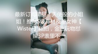 最新订阅精品！天使般的小姐姐！推特S级身材反差女神【Wister】私拍，金主玩物怼操3P表里不一