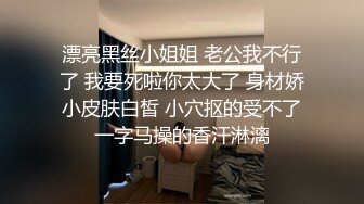 漂亮黑丝小姐姐 老公我不行了 我要死啦你太大了 身材娇小皮肤白皙 小穴抠的受不了一字马操的香汗淋漓