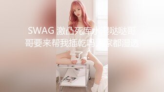 SWAG 激凸死库水湿哒哒哥哥要来帮我插乾吗人家都湿透了...