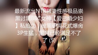 最新流出NTR骚妻性感极品崇黑讨黑BBC女神【爱已婚少妇】私拍②，被黑驴屌花式爆肏3P生猛，国屌已经满足不了了 (5)