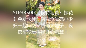 STP33500 【模特写真丶探花】会所大神，叫两个漂亮小少妇一起口交，娇俏大奶子，夜夜笙歌玩得好开心刺激！