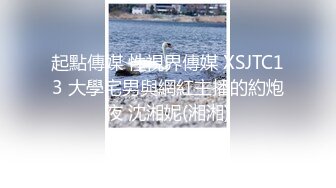 起點傳媒 性視界傳媒 XSJTC13 大學宅男與網紅主播的約炮夜 沈湘妮(湘湘)