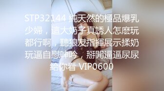 STP32144 純天然的極品爆乳少婦，這大奶子真誘人怎麽玩都行啊，聽狼友指揮展示揉奶玩逼自慰呻吟，掰開逼逼尿尿給你看 VIP0600