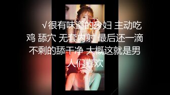 ❤️√很有味道的少妇 主动吃鸡 舔穴 无套内射 最后还一滴不剩的舔干净 大概这就是男人们喜欢