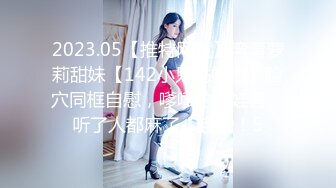 2023.05【推特网黄】湾湾萝莉甜妹【142小只马妮娜】脸穴同框自慰，嗲嗲的娃娃音，听了人都麻了，超赞！5