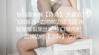 极品眼镜妹【诗诗】 无套双飞姐妹花~边啪啪边舔玉足 JK制服爆裂黑丝啪啪 口爆内射 边操边喷【 70v】 (2)