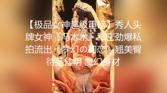 【极品女神超级重磅】秀人头牌女神『冯木木』私密劲爆私拍流出《梦幻の初恋》翘美臀待茎佳阴 魔幻身材