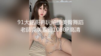 91大銘哥再玩細腰美臀舞蹈老師完美露臉1080P高清