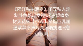 《网红私拍泄密》千元私人定制斗鱼陪玩女神UP主颜值身材天花板【小猫】坚挺巨乳掰逼紫薇水声响亮淫语挑逗~撸点很高