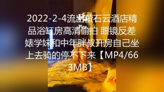 2022-2-4流出萤石云酒店精品浴缸房高清偷拍 眼镜反差婊学妹和中年胖叔开房自己坐上去骑的停不下来【MP4/663MB】