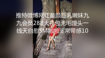 推特微博网红童颜巨乳嫩妹九九会员288大礼包无毛馒头一线天自慰SM啪啪非常带感100V