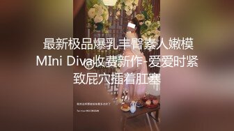  最新极品爆乳丰臀素人嫩模MIni Diva收费新作-爱爱时紧致屁穴插着肛塞