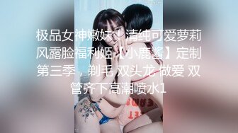 极品女神嫩妹！清纯可爱萝莉风露脸福利姬【小鹿酱】定制第三季，剃毛 双头龙 做爱 双管齐下高潮喷水1