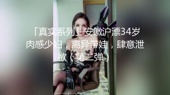 「真实系列」安徽沪漂34岁肉感少妇，离异带娃，肆意泄欲（第二弹）