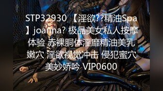 STP32930 【淫欲??精油Spa】joanna? 极品美女私人按摩体验 赤裸胴体淫靡精油美乳嫩穴 淫欲视觉冲击 侵犯蜜穴美妙娇吟 VIP0600