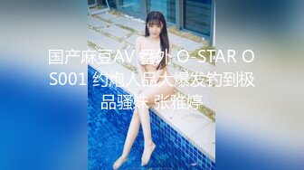 国产麻豆AV 番外 O-STAR OS001 约炮人品大爆发钓到极品骚妹 张雅婷