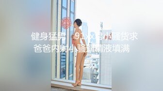 ✿健身猛男✿ 91xx君小骚货求爸爸内射小骚逼精液填满