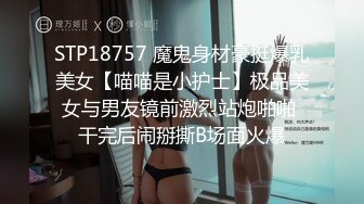 STP18757 魔鬼身材豪挺爆乳美女【喵喵是小护士】极品美女与男友镜前激烈站炮啪啪 干完后闹掰撕B场面火爆