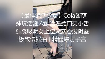 【最佳绝活少女】Cola酱萌妹玩活淫穴醒酒淫媚口交小舌缠绕吸吮女上位嫩穴吞没阴茎极致慢摇抽干精髓爆射子宫