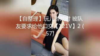 【自整理】玩儿游戏时 被队友要求给他口交【121V】2 (57)