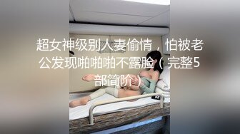 超女神级别人妻偷情，怕被老公发现啪啪啪不露脸（完整5部简阶）