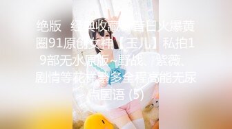 绝版✅经典收藏》昔日火爆黄圈91原创女神【玉儿】私拍19部无水原版~野战、紫薇、剧情等花样繁多全程高能无尿点国语 (5)