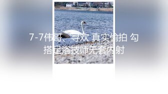 7-7伟哥、寻欢 真实偷拍 勾搭足浴技师无套内射