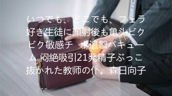 いつでも、どこでも、フェラ好き生徒に顔射後も亀头ビクビク敏感チ◯ポ追撃バキューム 闷絶吸引21発精子ぶっこ抜かれた教师の仆。森日向子