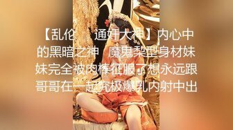 【乱伦❤️通奸大神】内心中的黑暗之神✿魔鬼梨型身材妹妹完全被肉棒征服了想永远跟哥哥在一起究极爆乳内射中出