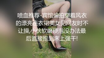 喷血推荐-宾馆偷拍穿着风衣的漂亮连衣裙美女见网友时不让操,小伙软磨硬泡没办法最后直接抱到床上强干!