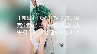 【無碼】FC2-PPV 398078 完全顔出し！神乳18歳に人生初３P！2発連続中出し！